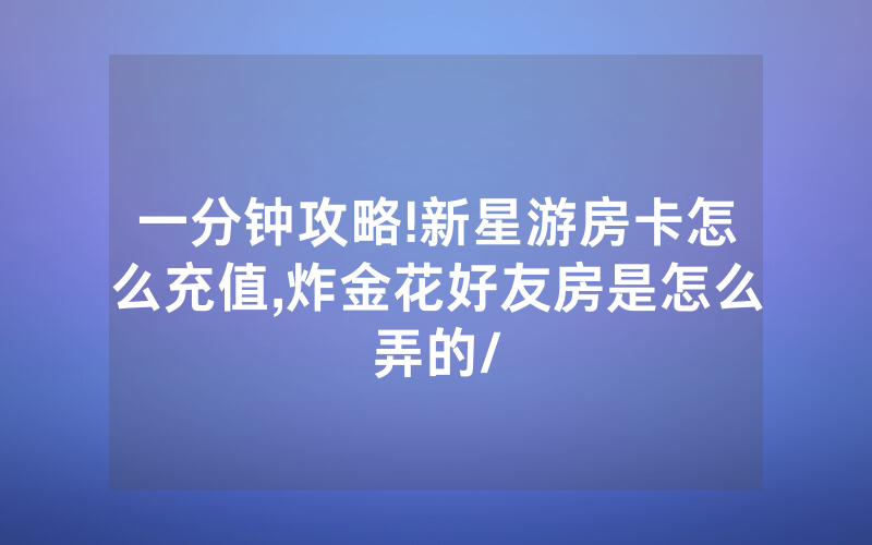 一分钟攻略!新星游房卡怎么充值,炸金花好友房是怎么弄的/