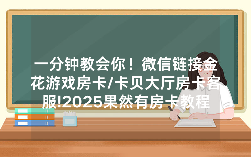 一分钟教会你！微信链接金花游戏房卡/卡贝大厅房卡客服!2025果然有房卡教程