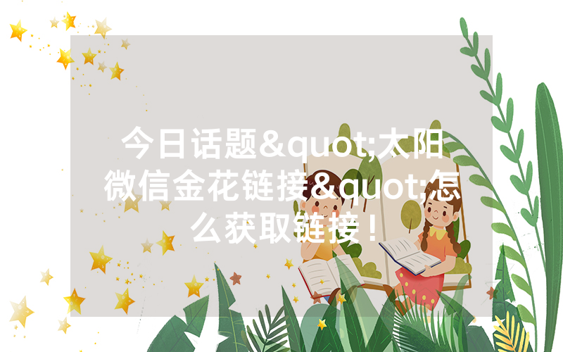 今日话题"太阳微信金花链接"怎么获取链接！