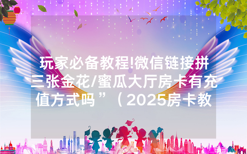 玩家必备教程!微信链接拼三张金花/蜜瓜大厅房卡有充值方式吗”（2025房卡教程)-知乎