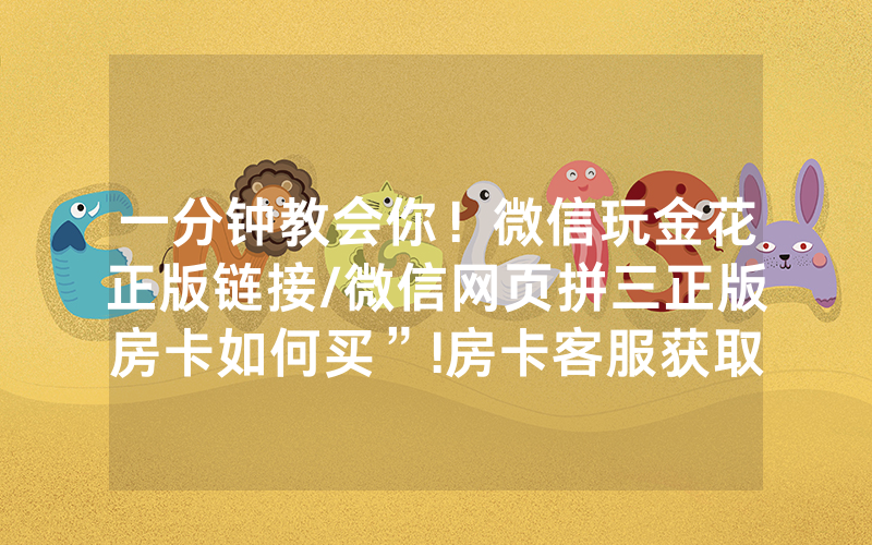 一分钟教会你！微信玩金花正版链接/微信网页拼三正版房卡如何买”!房卡客服获取方式-知乎