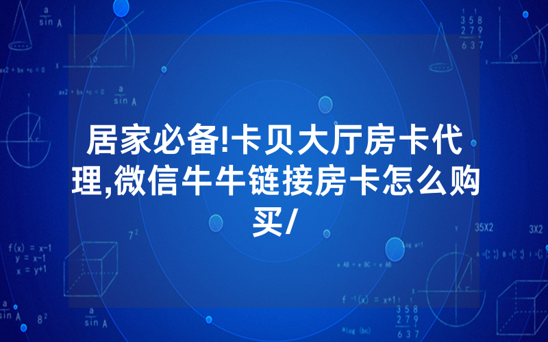 居家必备!卡贝大厅房卡代理,微信牛牛链接房卡怎么购买/