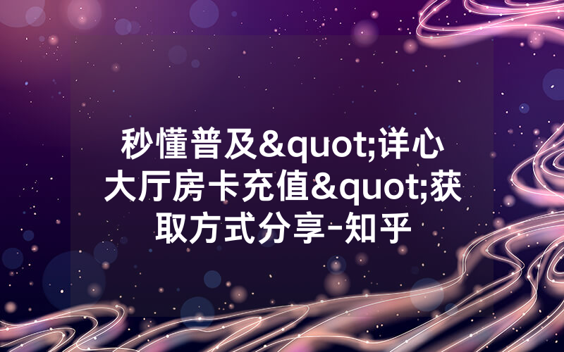 秒懂普及"详心大厅房卡充值"获取方式分享-知乎