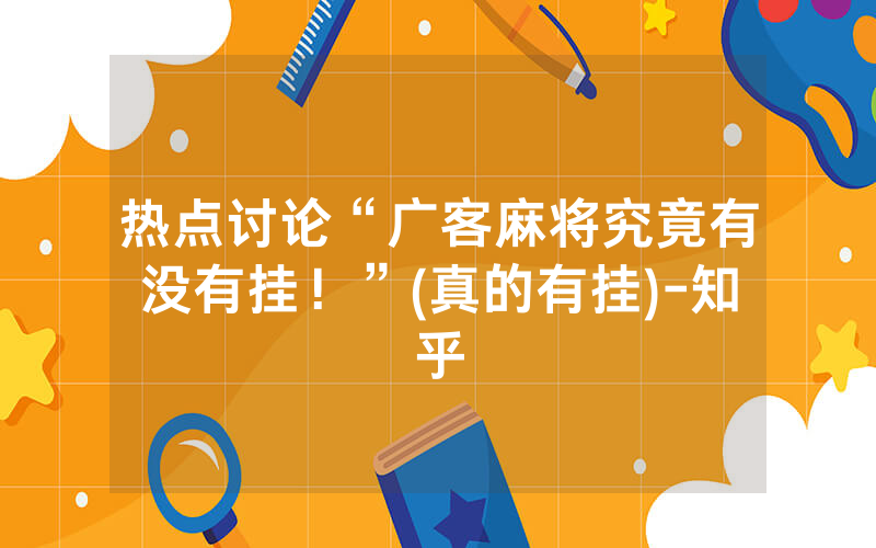 热点讨论“广客麻将究竟有没有挂！”(真的有挂)-知乎