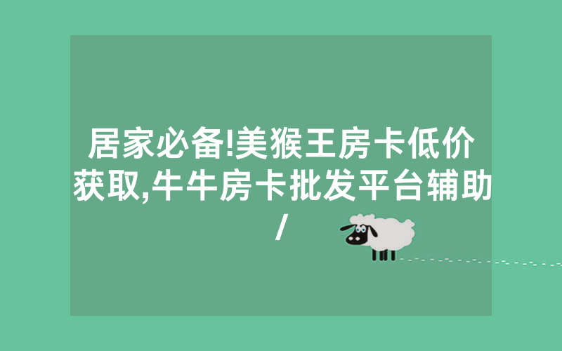 居家必备!美猴王房卡低价获取,牛牛房卡批发平台辅助/