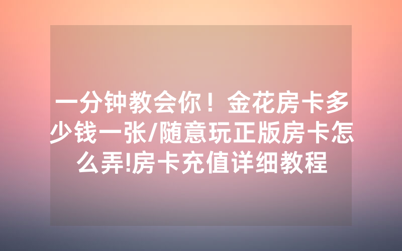 一分钟教会你！金花房卡多少钱一张/随意玩正版房卡怎么弄!房卡充值详细教程