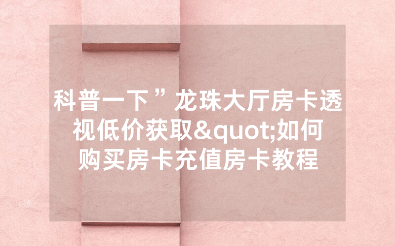 科普一下”龙珠大厅房卡透视低价获取"如何购买房卡充值房卡教程