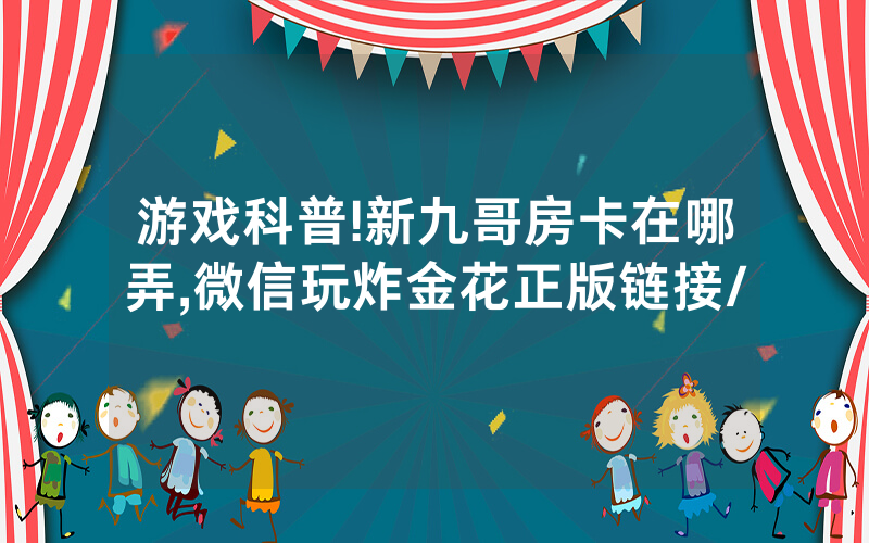 游戏科普!新九哥房卡在哪弄,微信玩炸金花正版链接/
