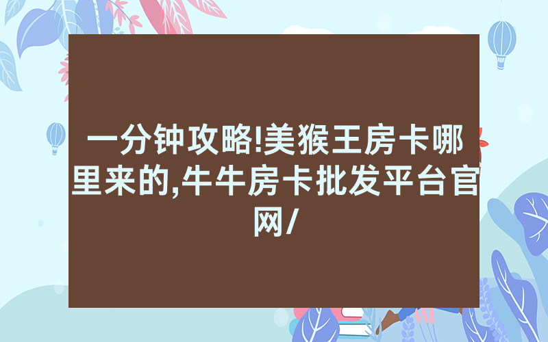 一分钟攻略!美猴王房卡哪里来的,牛牛房卡批发平台官网/