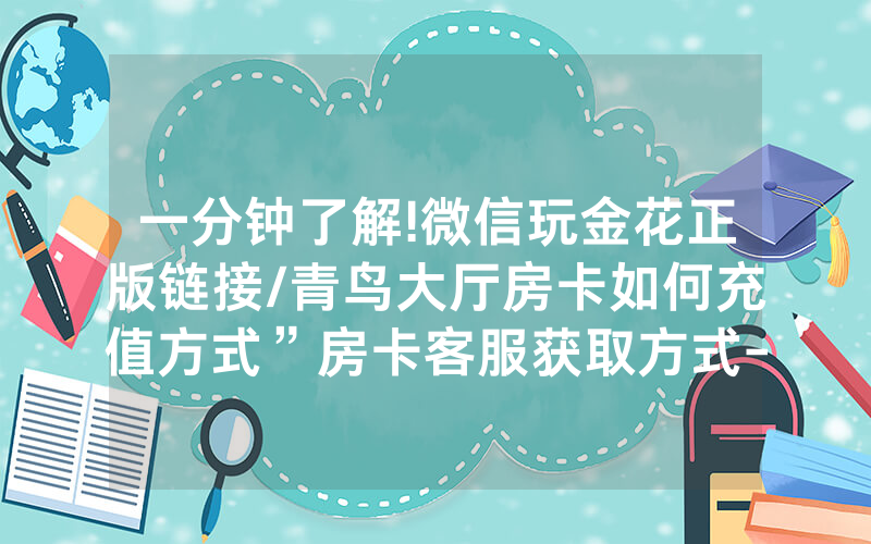 一分钟了解!微信玩金花正版链接/青鸟大厅房卡如何充值方式”房卡客服获取方式-知乎