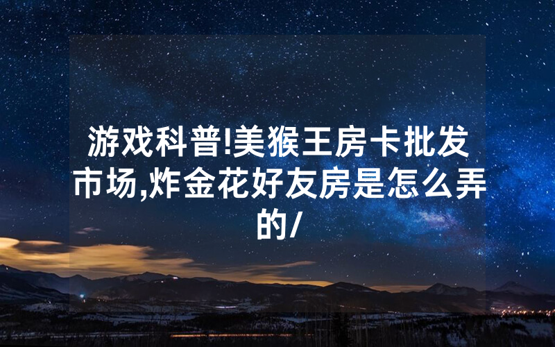 游戏科普!美猴王房卡批发市场,炸金花好友房是怎么弄的/