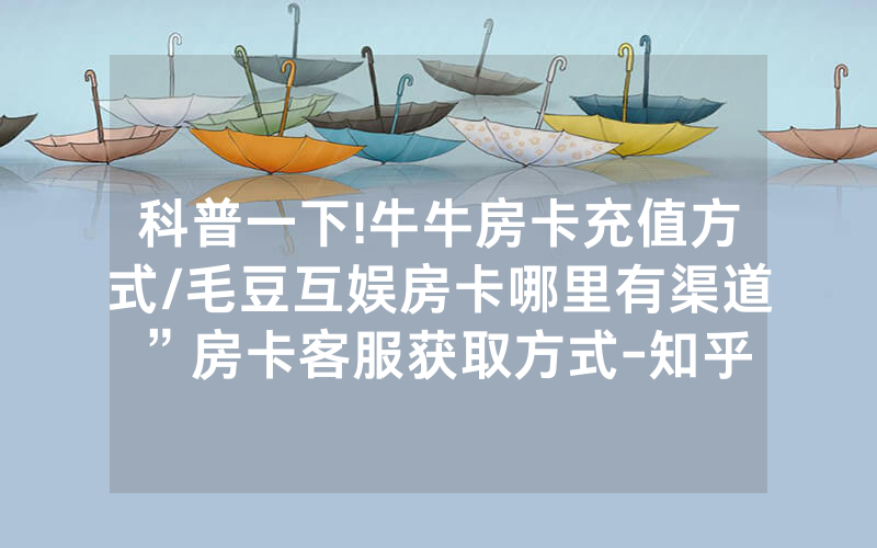 科普一下!牛牛房卡充值方式/毛豆互娱房卡哪里有渠道”房卡客服获取方式-知乎