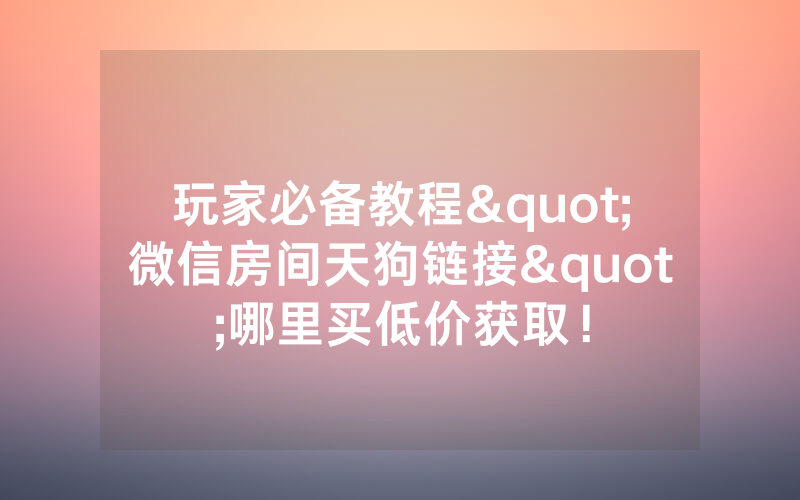 玩家必备教程"微信房间天狗链接"哪里买低价获取！