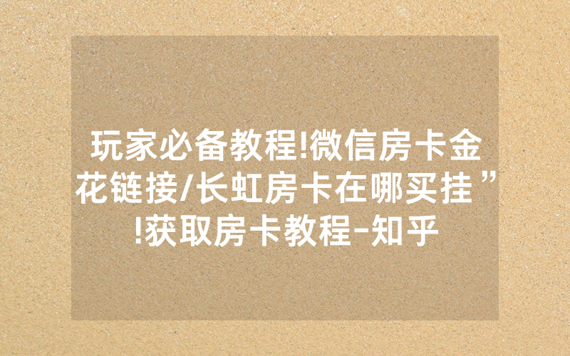 玩家必备教程!微信房卡金花链接/长虹房卡在哪买挂”!获取房卡教程-知乎