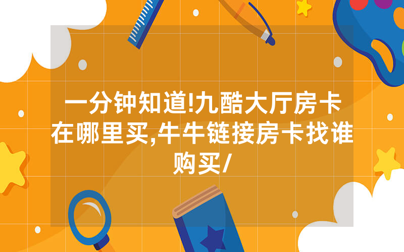 一分钟知道!九酷大厅房卡在哪里买,牛牛链接房卡找谁购买/