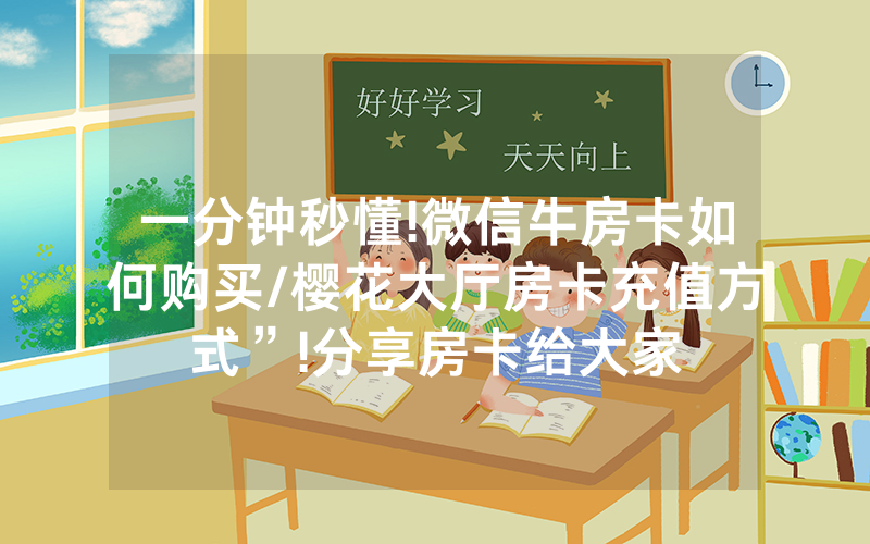 一分钟秒懂!微信牛房卡如何购买/樱花大厅房卡充值方式”!分享房卡给大家