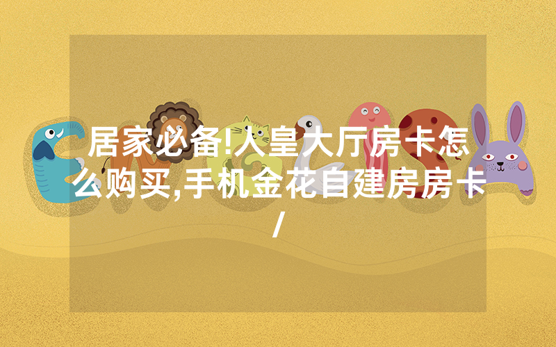 居家必备!人皇大厅房卡怎么购买,手机金花自建房房卡/