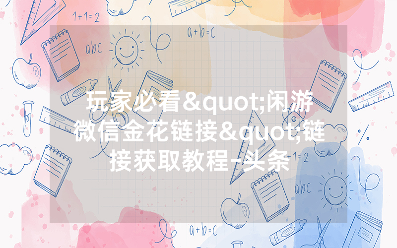 玩家必看"闲游微信金花链接"链接获取教程-头条