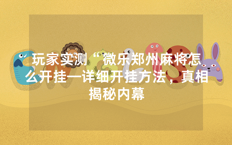 玩家实测“微乐郑州麻将怎么开挂—详细开挂方法，真相揭秘内幕