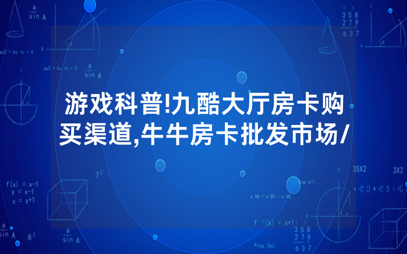 游戏科普!九酷大厅房卡购买渠道,牛牛房卡批发市场/