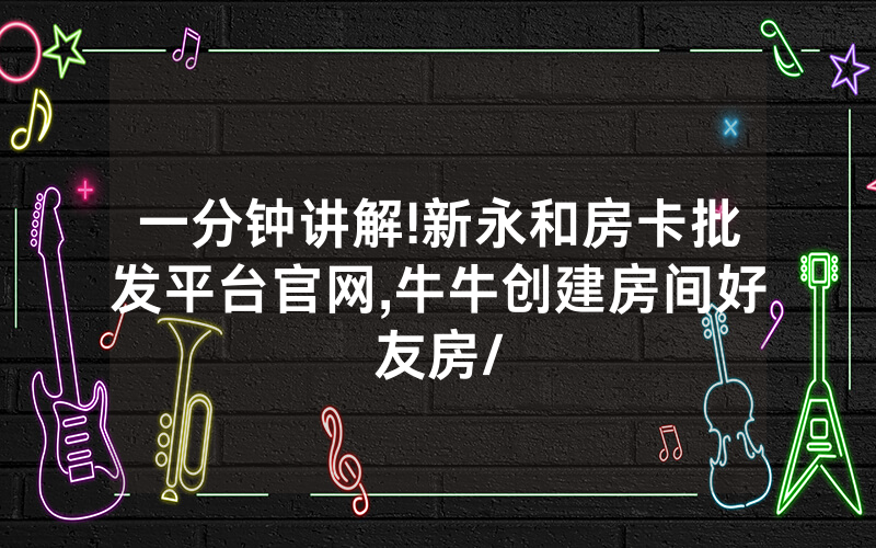 一分钟讲解!新永和房卡批发平台官网,牛牛创建房间好友房/