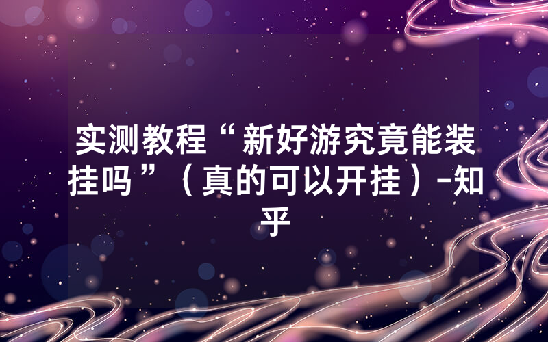 实测教程“新好游究竟能装挂吗”（真的可以开挂）-知乎