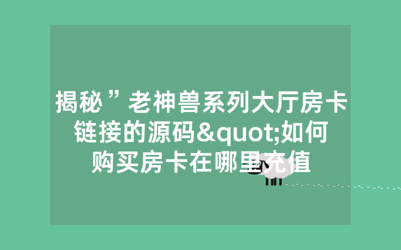 揭秘”老神兽系列大厅房卡链接的源码"如何购买房卡在哪里充值
