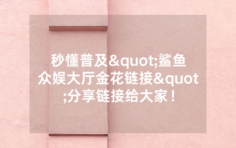 秒懂普及"鲨鱼众娱大厅金花链接"分享链接给大家！