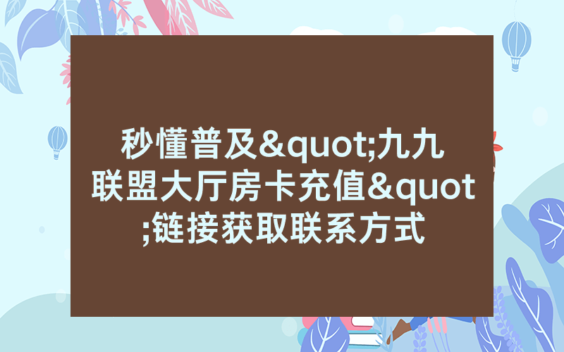 秒懂普及"九九联盟大厅房卡充值"链接获取联系方式
