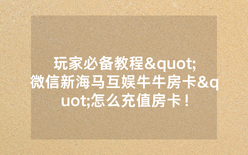 玩家必备教程"微信新海马互娱牛牛房卡"怎么充值房卡！