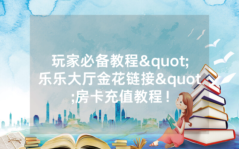 玩家必备教程"乐乐大厅金花链接"房卡充值教程！