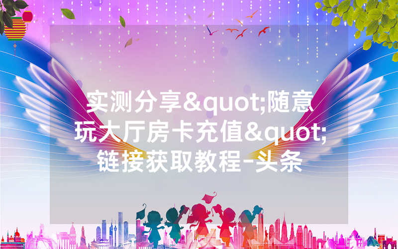 实测分享"随意玩大厅房卡充值"链接获取教程-头条