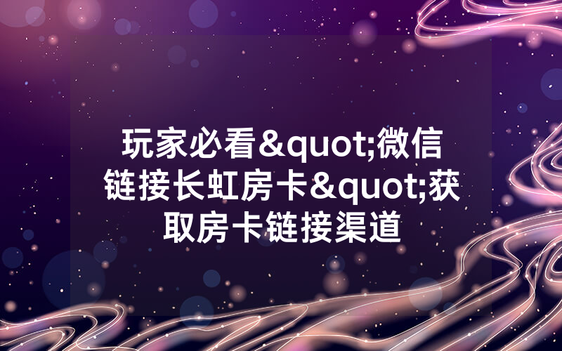 玩家必看"微信链接长虹房卡"获取房卡链接渠道