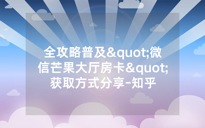 全攻略普及"微信芒果大厅房卡"获取方式分享-知乎