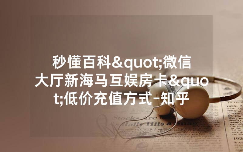 秒懂百科"微信大厅新海马互娱房卡"低价充值方式-知乎