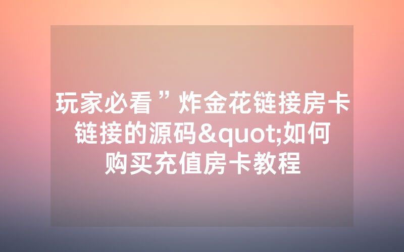 玩家必看”炸金花链接房卡链接的源码"如何购买充值房卡教程
