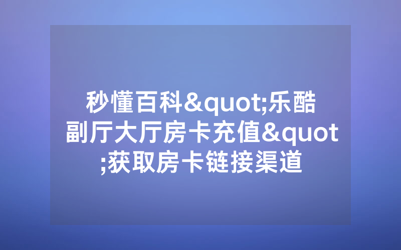 秒懂百科"乐酷副厅大厅房卡充值"获取房卡链接渠道