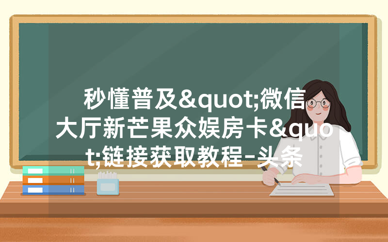 秒懂普及"微信大厅新芒果众娱房卡"链接获取教程-头条