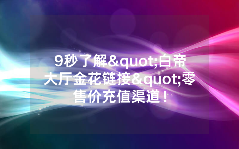 9秒了解"白帝大厅金花链接"零售价充值渠道！