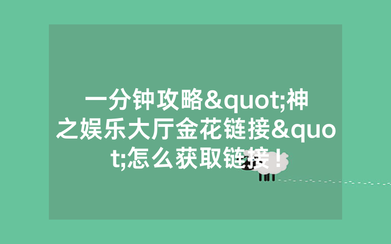 一分钟攻略"神之娱乐大厅金花链接"怎么获取链接！
