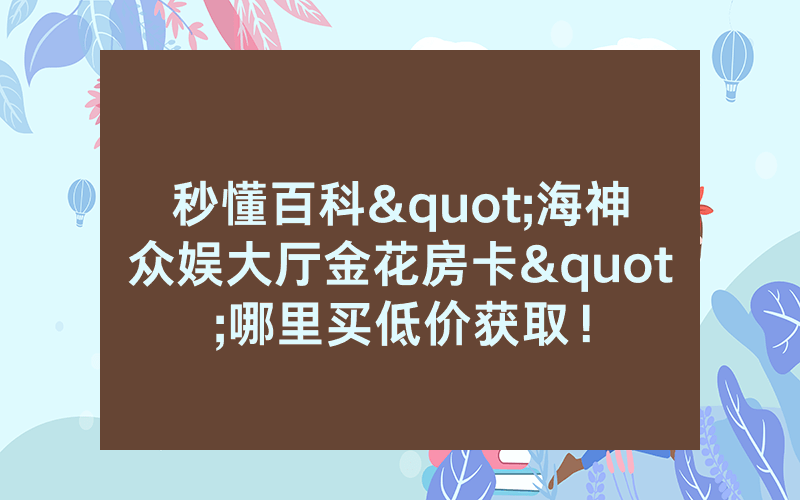 秒懂百科"海神众娱大厅金花房卡"哪里买低价获取！
