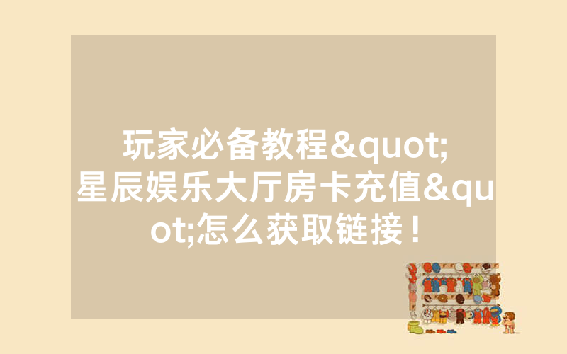 玩家必备教程"星辰娱乐大厅房卡充值"怎么获取链接！