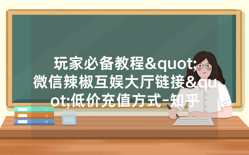 玩家必备教程"微信辣椒互娱大厅链接"低价充值方式-知乎