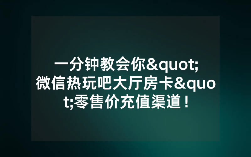 一分钟教会你"微信热玩吧大厅房卡"零售价充值渠道！