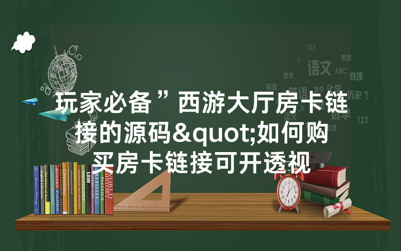 玩家必备”西游大厅房卡链接的源码"如何购买房卡链接可开透视