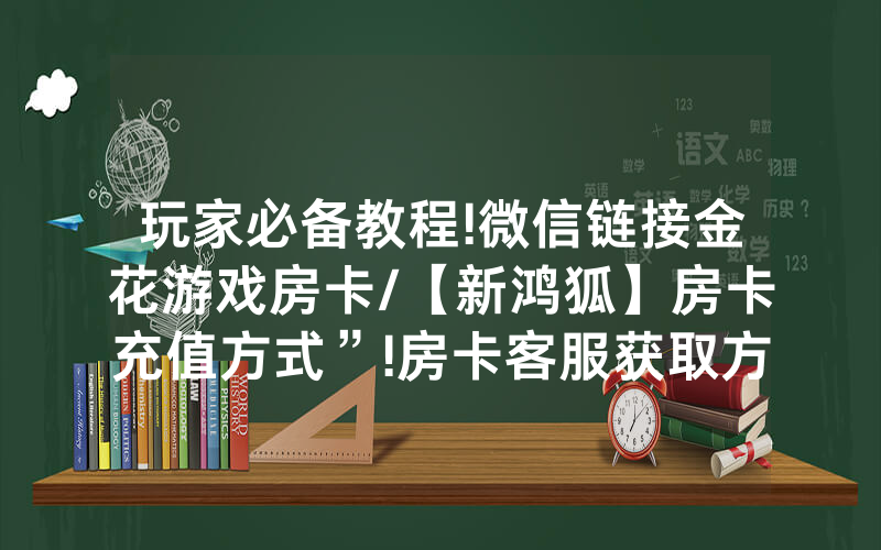 玩家必备教程!微信链接金花游戏房卡/【新鸿狐】房卡充值方式”!房卡客服获取方式-知乎