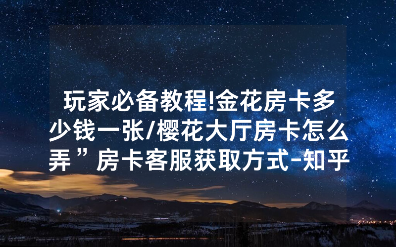 玩家必备教程!金花房卡多少钱一张/樱花大厅房卡怎么弄”房卡客服获取方式-知乎