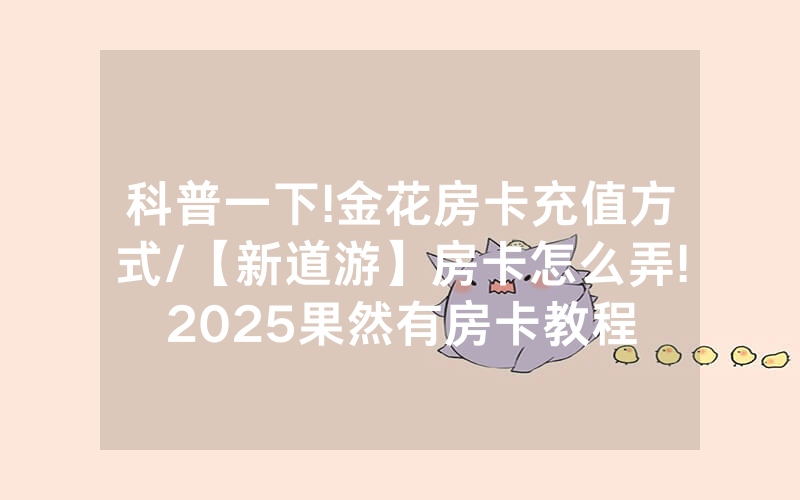 科普一下!金花房卡充值方式/【新道游】房卡怎么弄!2025果然有房卡教程