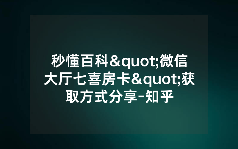 秒懂百科"微信大厅七喜房卡"获取方式分享-知乎