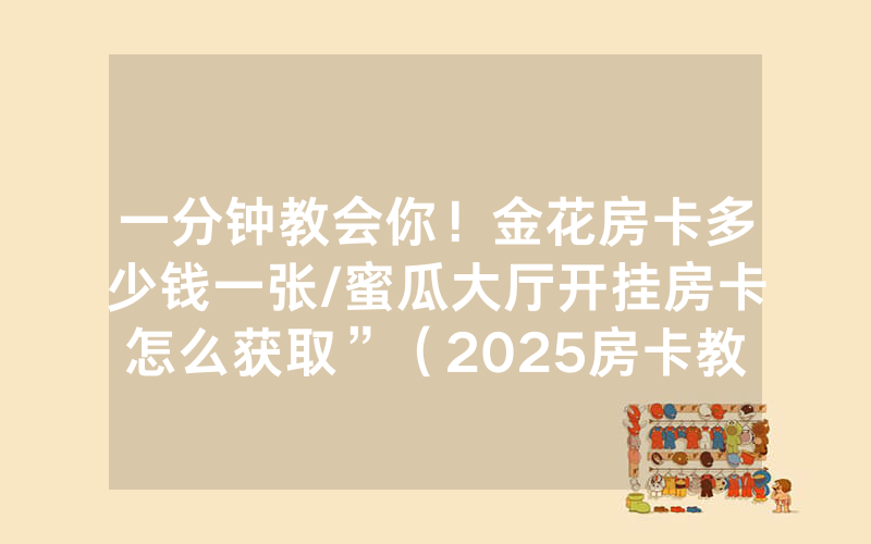 一分钟教会你！金花房卡多少钱一张/蜜瓜大厅开挂房卡怎么获取”（2025房卡教程)-知乎
